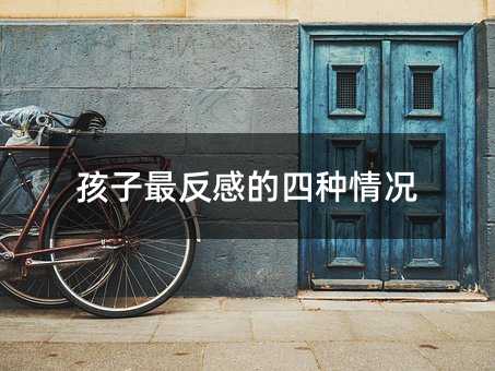 孩子最反感的四种情况