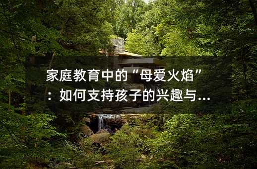 家庭教育中的“母爱火焰”:如何支持孩子的兴趣与天赋