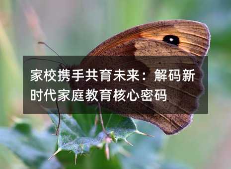 家校携手共育未来:解码新时代家庭教育核心密码