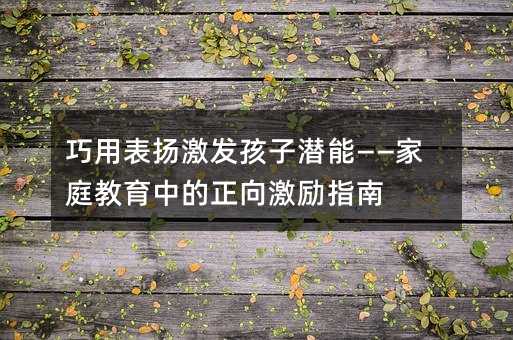 巧用表扬激发孩子潜能——家庭教育中的正向激励指南