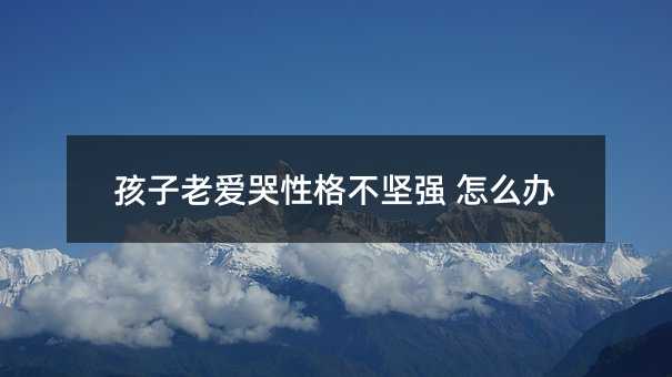 孩子老爱哭性格不坚强 怎么办