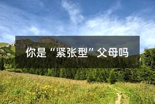你是“紧张型”父母吗