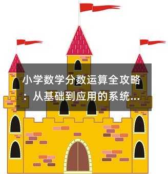 小学数学分数运算全攻略:从基础到应用的系统指南