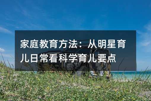家庭教育方法:从明星育儿日常看科学育儿要点