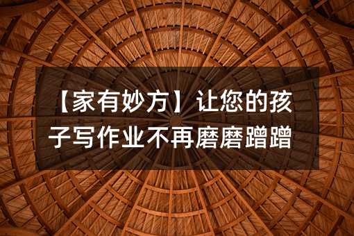 【家有妙方】让您的孩子写作业不再磨磨蹭蹭