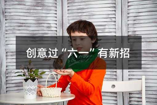 创意过“六一”有新招