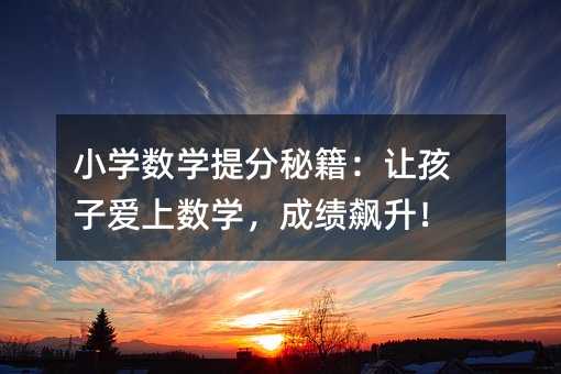 小学数学提分秘籍:让孩子爱上数学,成绩飙升!