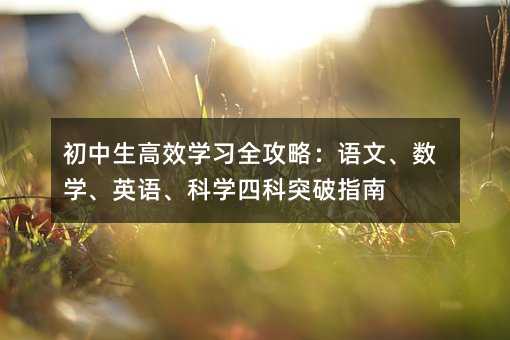 初中生高效学习全攻略:语文、数学、英语、科学四科突破指南