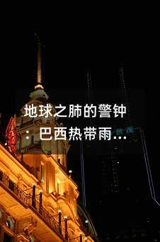 地球之肺的警钟:巴西热带雨林的危机与我们的责任