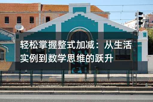 轻松掌握整式加减:从生活实例到数学思维的跃升