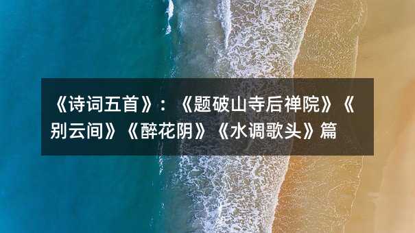 《诗词五首》:《题破山寺后禅院》《别云间》《醉花阴》《水调歌头》篇