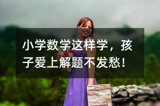 小学数学这样学,孩子爱上解题不发愁!