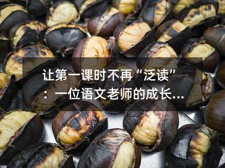 让第一课时不再“泛读”:一位语文老师的成长手记